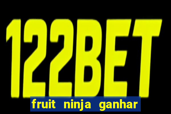 fruit ninja ganhar dinheiro sem depositar