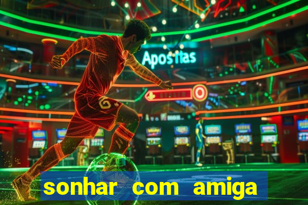 sonhar com amiga falsa no jogo do bicho