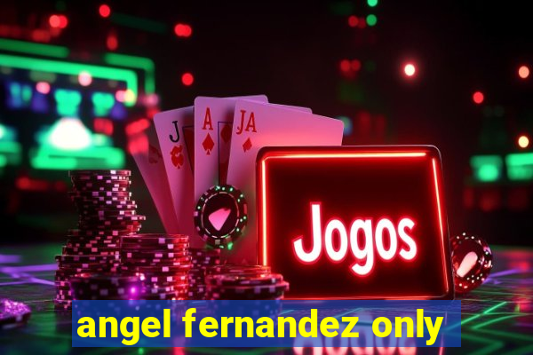 angel fernandez only