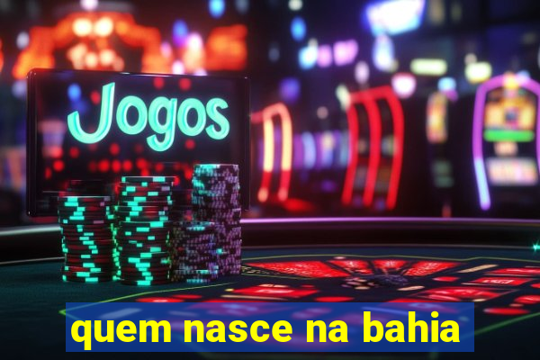 quem nasce na bahia