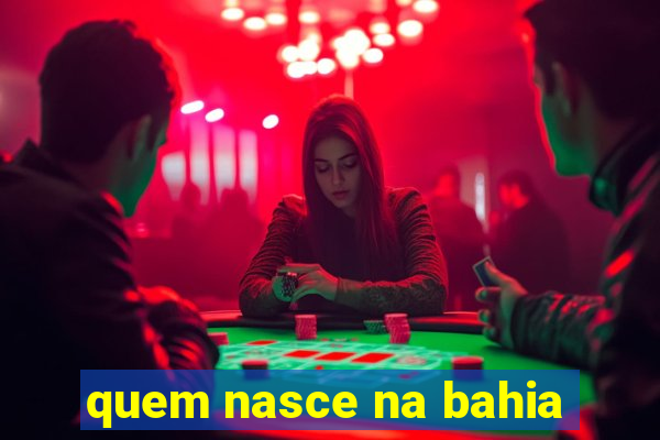 quem nasce na bahia
