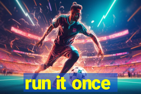 run it once
