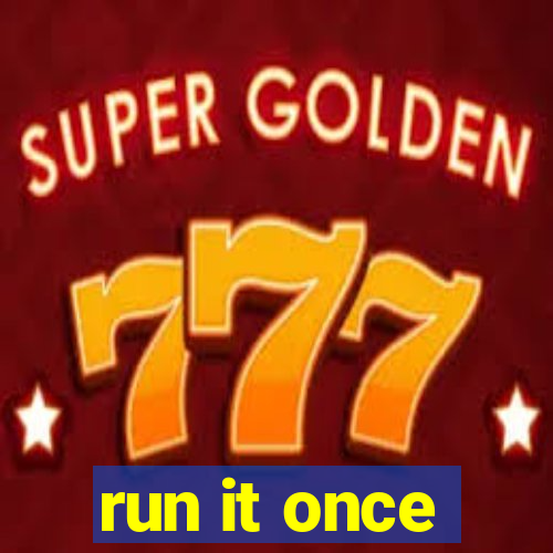 run it once