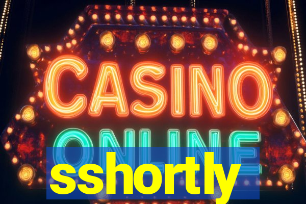 sshortly