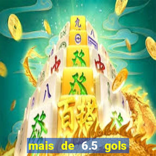 mais de 6.5 gols o que significa