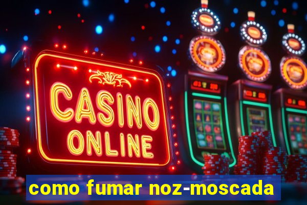 como fumar noz-moscada
