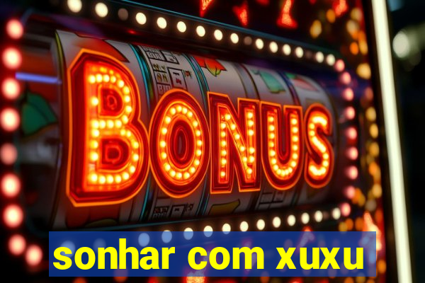 sonhar com xuxu