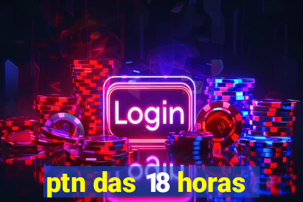 ptn das 18 horas