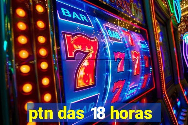 ptn das 18 horas