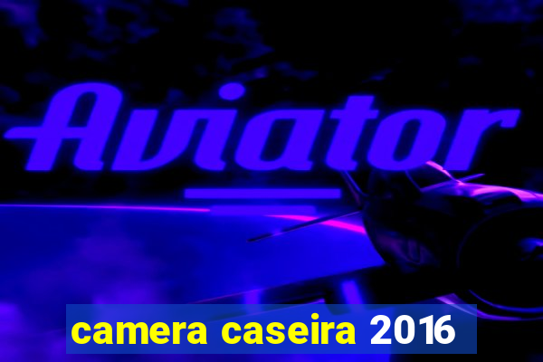 camera caseira 2016