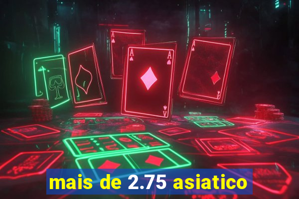 mais de 2.75 asiatico