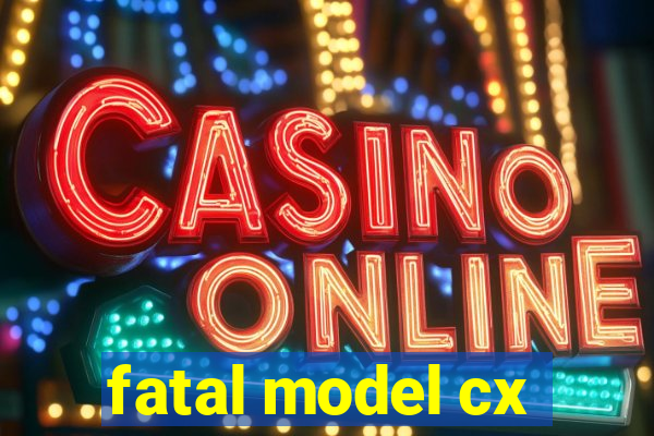 fatal model cx