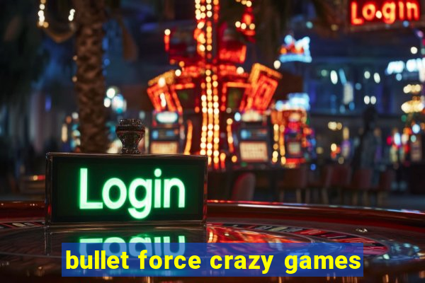 bullet force crazy games
