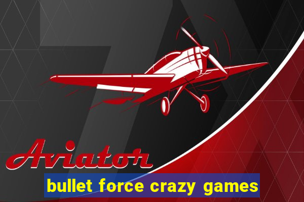 bullet force crazy games