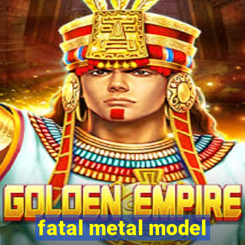 fatal metal model