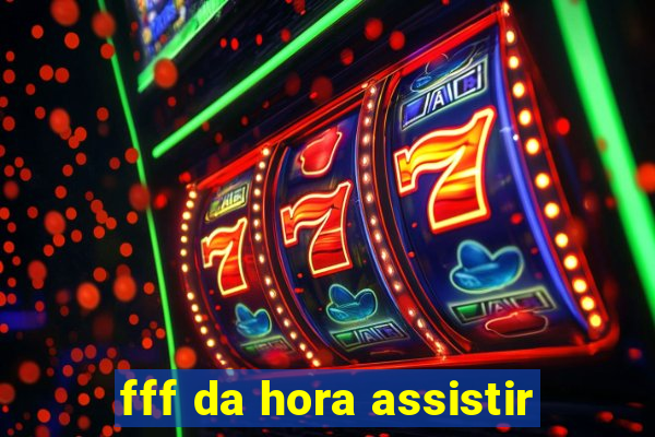 fff da hora assistir