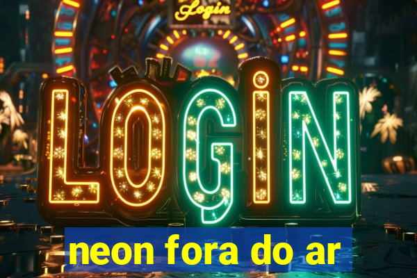 neon fora do ar