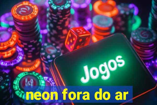neon fora do ar