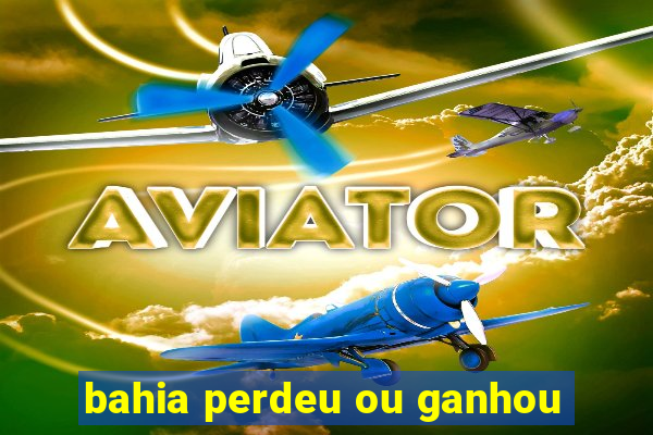 bahia perdeu ou ganhou