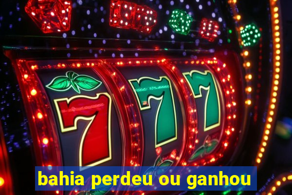 bahia perdeu ou ganhou