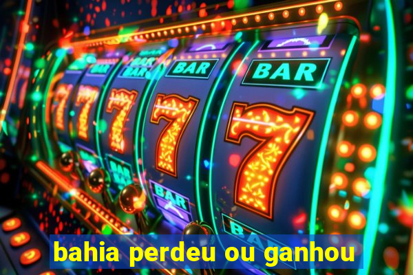 bahia perdeu ou ganhou