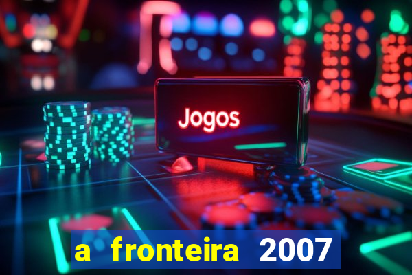 a fronteira 2007 filme completo download