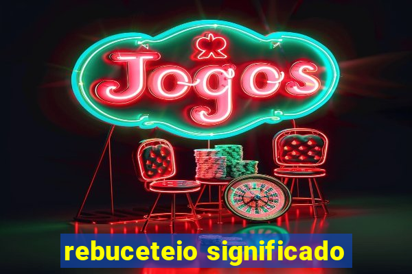 rebuceteio significado