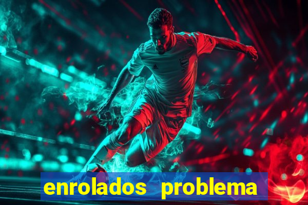 enrolados problema em dobro