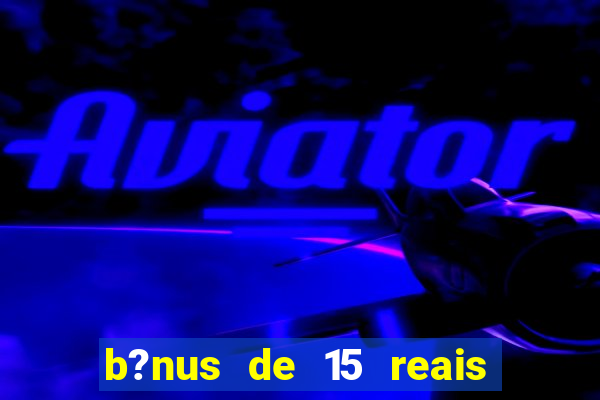 b?nus de 15 reais no cadastro