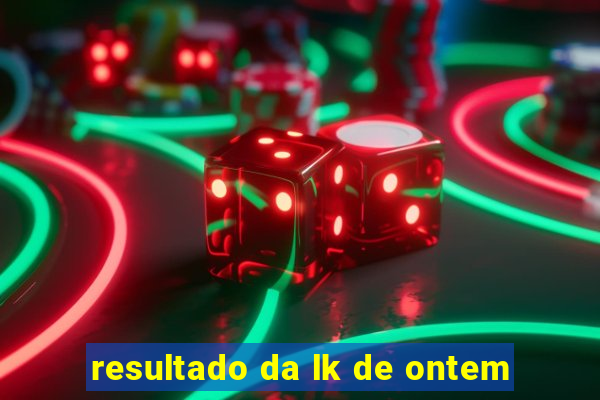 resultado da lk de ontem