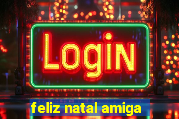 feliz natal amiga