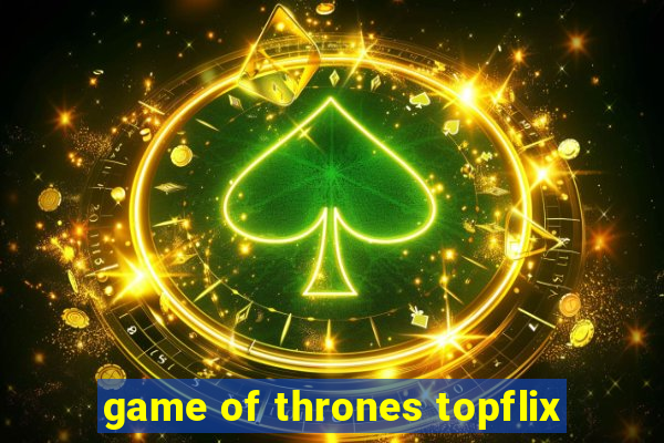 game of thrones topflix