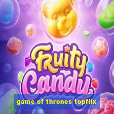 game of thrones topflix