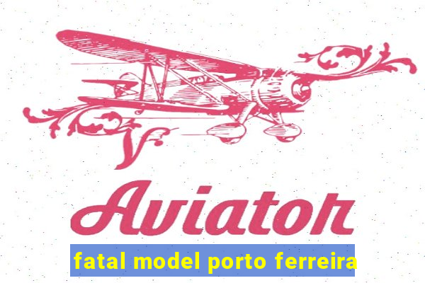 fatal model porto ferreira