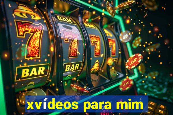 xvídeos para mim