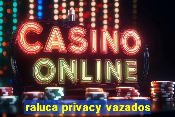raluca privacy vazados