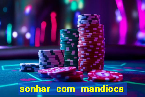sonhar com mandioca jogo do bicho