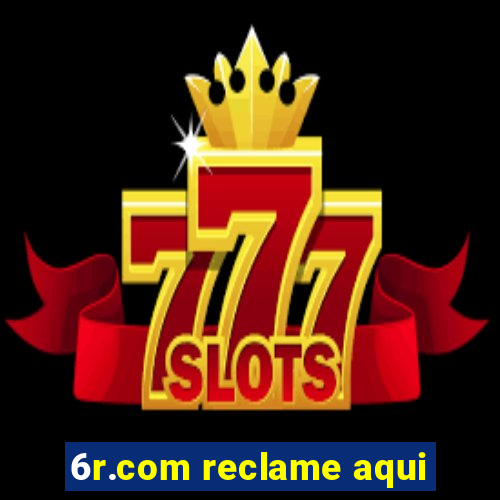 6r.com reclame aqui