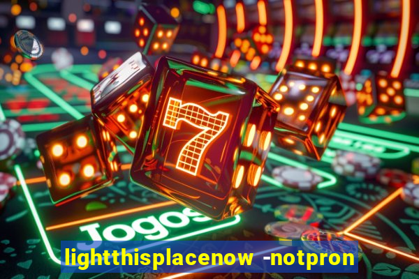 lightthisplacenow -notpron