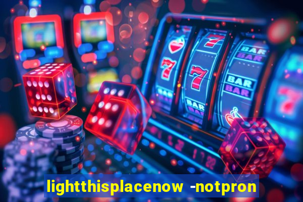 lightthisplacenow -notpron
