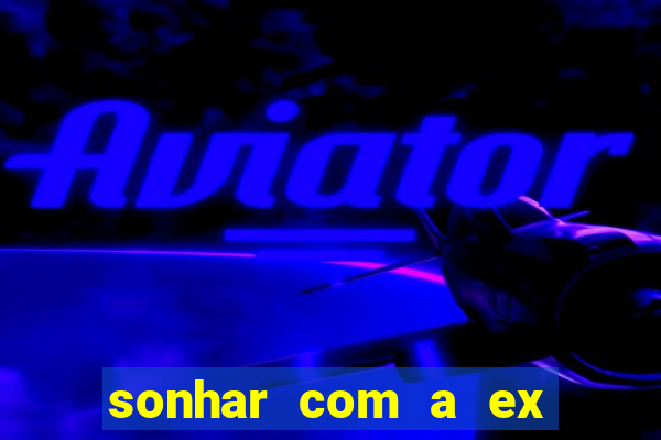 sonhar com a ex do meu marido jogo do bicho