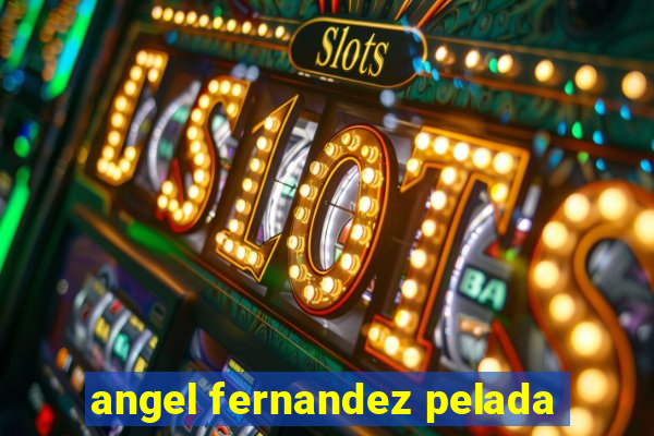 angel fernandez pelada