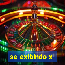 se exibindo x