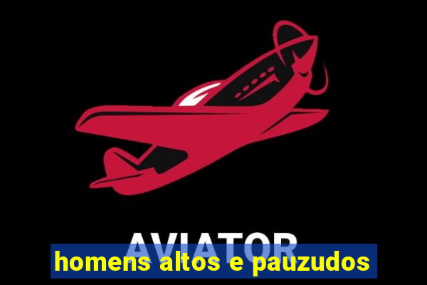homens altos e pauzudos