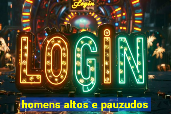 homens altos e pauzudos