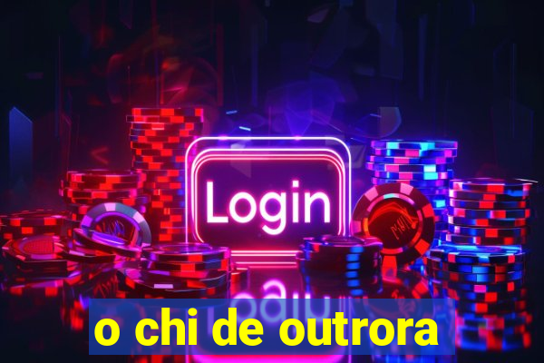 o chi de outrora