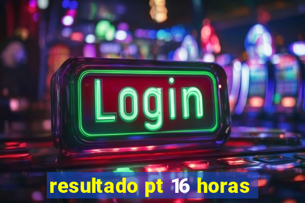 resultado pt 16 horas