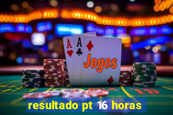resultado pt 16 horas