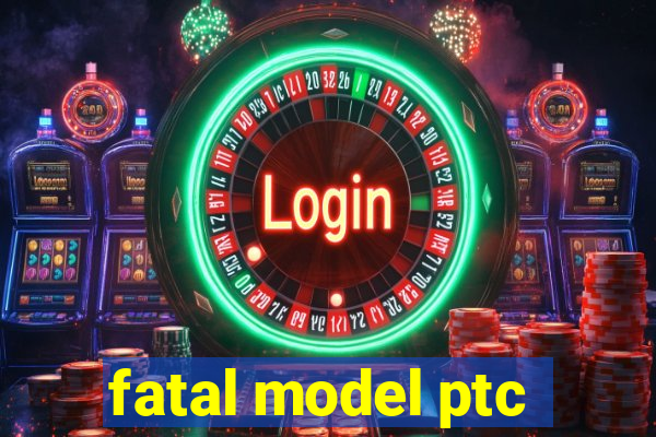fatal model ptc