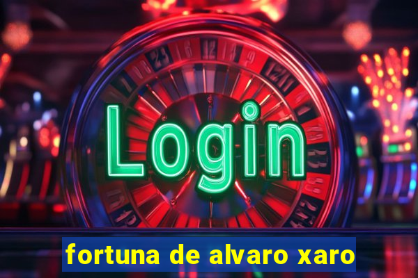 fortuna de alvaro xaro